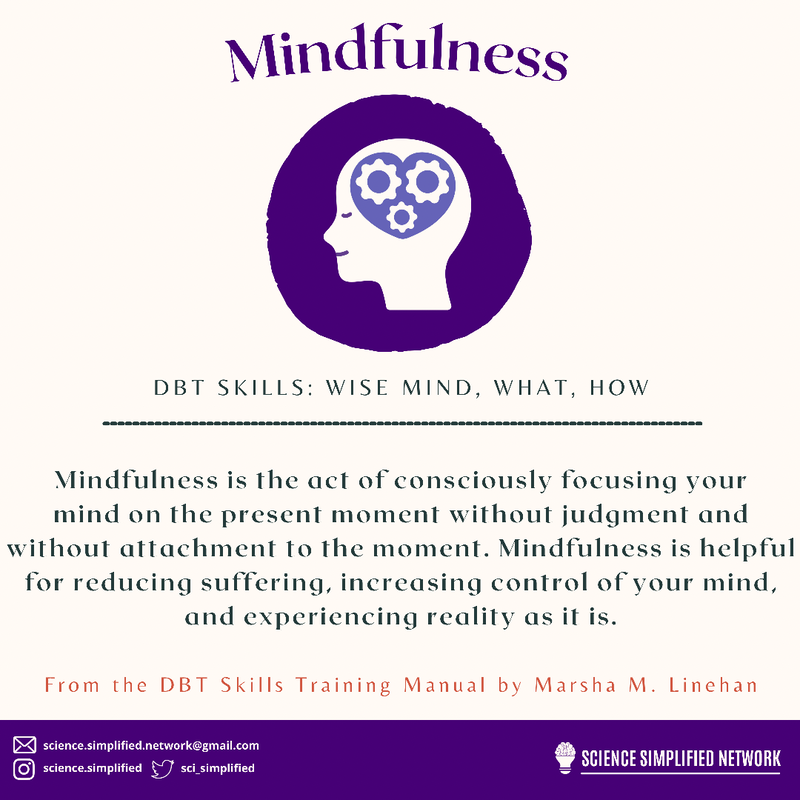 Title: mindfulness. Underneath is an image of a person’s head with gears inside shaped like a heart - they have a slight smile & their eyes are closed. Underneath says DBT skills: Wise, Mind, What, How. The bottom half of the image is separated by a dotted line. It says: Mindfulness is the act of consciously focusing your mind on the present moment without judgment and without attachment to the moment. Mindfulness is helpful
for reducing suffering, increasing control of vour mind, and experiencing reality as it is. From the DBT skills training manual by Marsha M. Linehan. 